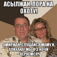 асылжан, пора на охоту! амиржан, слушайся маму и алихана! мы в 3 ночи вернёмся