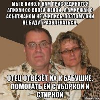 мы в кино, к нам присоединятся алихан со своей женой , а амиржан с асылжаном не учились, поэтому они не будут развлекаться. отец отвезёт их к бабушке, помогать ей с уборкой и стиркой