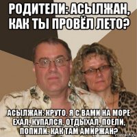 родители: асылжан, как ты провёл лето? асылжан: круто. я с вами на море ехал, купался, отдыхал, поели, попили. как там амиржан?