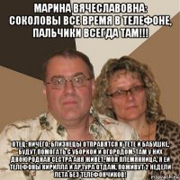 марина вячеславовна: соколовы все время в телефоне, пальчики всегда там!!! отец: ничего, близнецы отправятся к тете и бабушке, будут помогать с уборкой и огородом. там у них двоюродная сестра аня живет, моя племянница, я ей телефоны кирилла и артура отдам, поживут 2 недели лета без телефончиков!