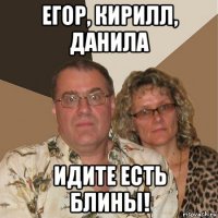 егор, кирилл, данила идите есть блины!