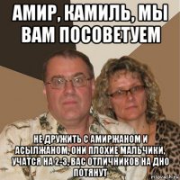 амир, камиль, мы вам посоветуем не дружить с амиржаном и асылжаном, они плохие мальчики, учатся на 2-3, вас отличников на дно потянут