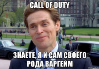 call of duty знаете, я и сам своего рода варгейм