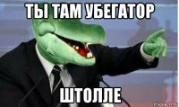 ты там убегатор штолле