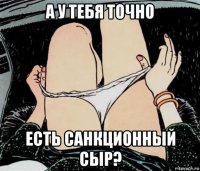 а у тебя точно есть санкционный сыр?