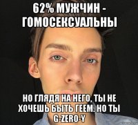 62% мужчин - гомосексуальны но глядя на него, ты не хочешь быть геем. но ты g-zero-y