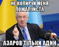 не копируй меня пожалуйста азаров тільки адин