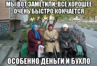 мы вот заметили, все хорошее очень быстро кончается особенно деньги и бухло