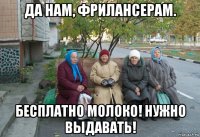 да нам, фрилансерам. бесплатно молоко! нужно выдавать!