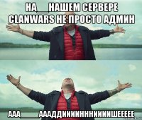 на__нашем сервере clanwars не просто админ ааа____аааддииииннниииишеееее