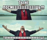 ты не посмееееееееееееешь!!! тариииииииииииииииииифеще