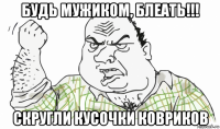 будь мужиком, блеать!!! скругли кусочки ковриков