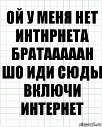 ой у меня нет интнрнета БРАТАААААН шо иди сюды включи интернет