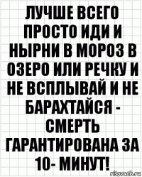 лучше всего просто иди и нырни в мороз в озеро или речку и не всплывай и не барахтайся - смерть гарантирована за 10- минут!