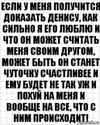 Если у меня получится доказать денису, как сильно я его люблю и что он может считать меня своим другом, может быть он станет чуточку счастливее и ему будет не так уж и похуй на меня и вообще на все, что с ним происходит!