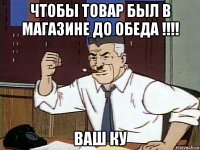 чтобы товар был в магазине до обеда !!!! ваш ку