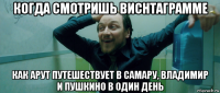 когда смотришь виснтаграмме как арут путешествует в самару, владимир и пушкино в один день