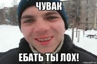 чувак ебать ты лох!