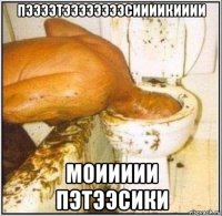 пээээтээээээээсиииикииии моиииии пэтээсики