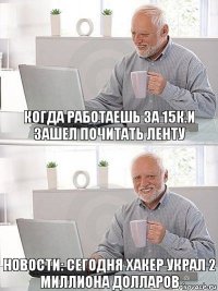 Когда работаешь за 15к.и зашел почитать ленту Новости: Сегодня хакер украл 2 миллиона долларов