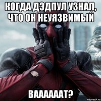 когда дэдпул узнал, что он неуязвимый ваааааат?