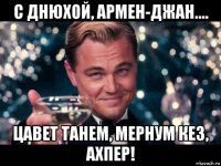 с днюхой, армен-джан.... цавет танем, мернум кез, ахпер!