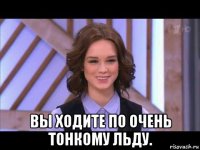  вы ходите по очень тонкому льду.