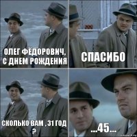 Олег Фёдорович, с днем рождения Спасибо Сколько вам , 31 год ? ...45...