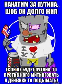 накатим за путина, шоб он долго жил если не будет путина, то против кого митинговать и денежки то подымать!