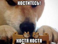 коститесь! костя костя