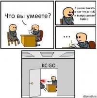 Что вы умеете? Я умею писать в чат что я нуб, и выпрашиваю бабло! ... KC GO