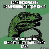 если поздравить кабардинца с годом крыс это заставит из крысятничать больше или как?