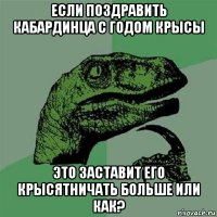 если поздравить кабардинца с годом крысы это заставит его крысятничать больше или как?