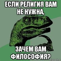 если религия вам не нужна, зачем вам философия?