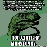 когда в связи с китайской эпидемией нового вируса заказал себе сиз девятого класса (в котором можно спокойно залезть в радиоактивный вулкан, залитый до края корродированой мутировавшей эболой)... а потом увидел, что страна отправителя - китай. ... погодите-ка минуточку.