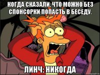 когда сказали, что можно без спонсорки попасть в беседу. линч: никогда