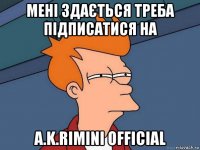 мені здається треба підписатися на a.k.rimini official