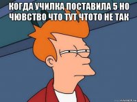 когда училка поставила 5 но чювство что тут чтото не так 