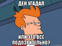 ден угадал или это все подозрительно?