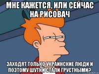 мне кажется, или сейчас на рисовач заходят только украинские люди и поэтому шутки стали грустными?