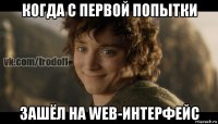 когда с первой попытки зашёл на web-интерфейс