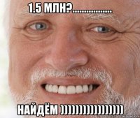 1.5 млн?................. найдём )))))))))))))))))