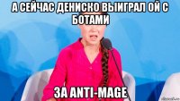 а сейчас дениско выиграл ой с ботами за anti-mage