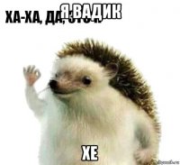 я вадик хе