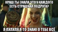 краш:ты знала что у каждого есть страшная подруга? я:пхпхпх,я то знаю о тебе всё