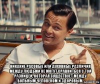  никакие расовые или духовные различия между людьми не могут сравниться с той разницей, которая существует между больным человеком и здоровым.