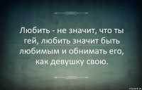 Любить - не значит, что ты гей, любить значит быть любимым и обнимать его, как девушку свою.