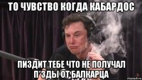 то чувство когда кабардос пиздит тебе что не получал п*зды от балкарца