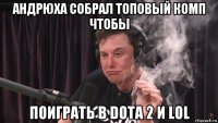 андрюха собрал топовый комп чтобы поиграть в dota 2 и lol