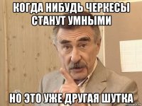 когда нибудь черкесы станут умными но это уже другая шутка